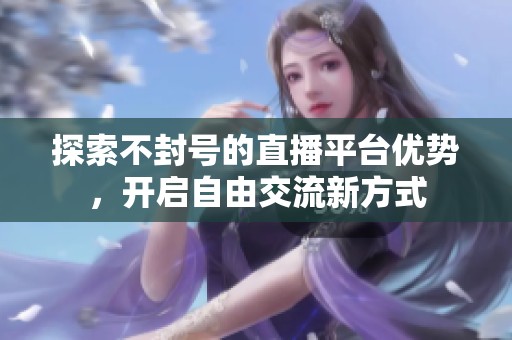 探索不封号的直播平台优势，开启自由交流新方式