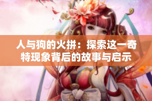 人与狗的火拼：探索这一奇特现象背后的故事与启示