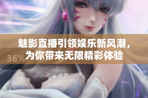 魅影直播引领娱乐新风潮，为你带来无限精彩体验