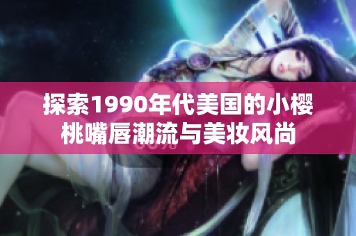 探索1990年代美国的小樱桃嘴唇潮流与美妆风尚