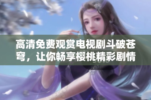 高清免费观赏电视剧斗破苍穹，让你畅享樱桃精彩剧情
