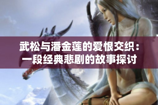 武松与潘金莲的爱恨交织：一段经典悲剧的故事探讨