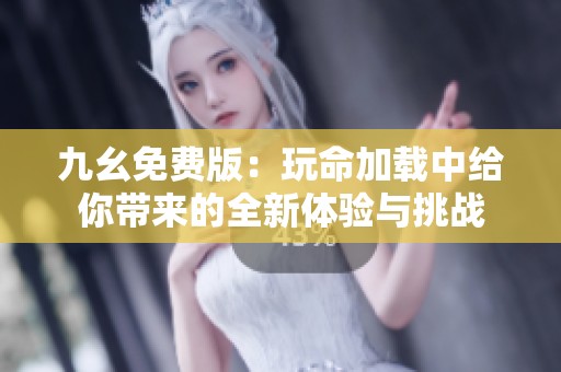 九幺免费版：玩命加载中给你带来的全新体验与挑战