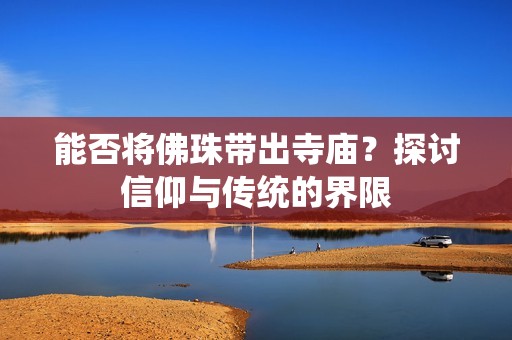 能否将佛珠带出寺庙？探讨信仰与传统的界限