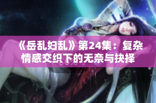 《岳乱妇乱》第24集：复杂情感交织下的无奈与抉择