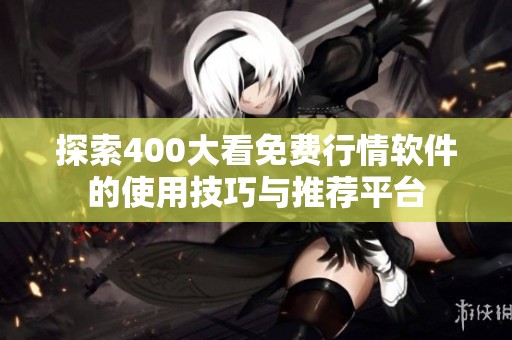 探索400大看免费行情软件的使用技巧与推荐平台