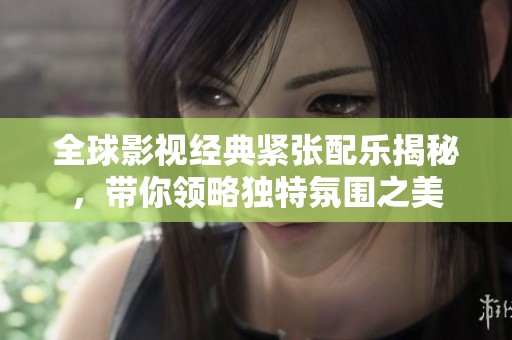 全球影视经典紧张配乐揭秘，带你领略独特氛围之美