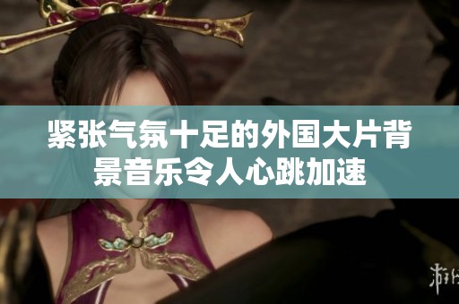 紧张气氛十足的外国大片背景音乐令人心跳加速