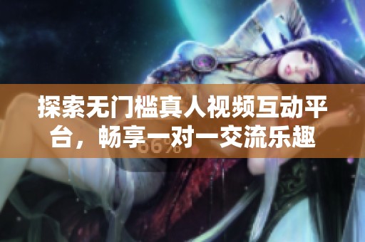 探索无门槛真人视频互动平台，畅享一对一交流乐趣