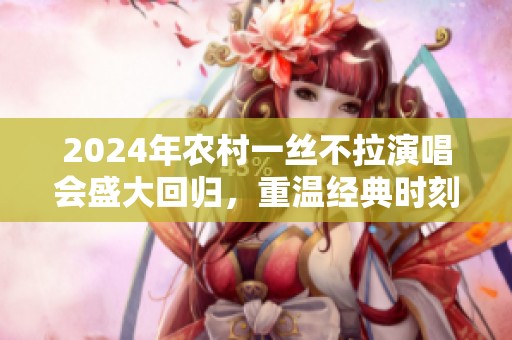 2024年农村一丝不拉演唱会盛大回归，重温经典时刻