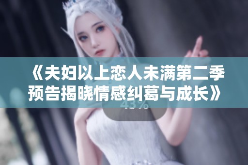《夫妇以上恋人未满第二季预告揭晓情感纠葛与成长》