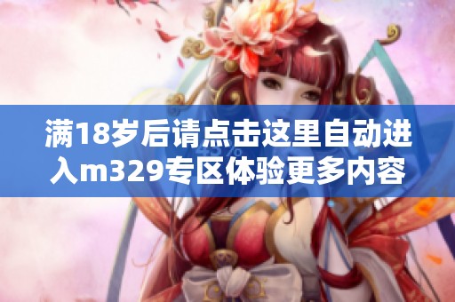 满18岁后请点击这里自动进入m329专区体验更多内容