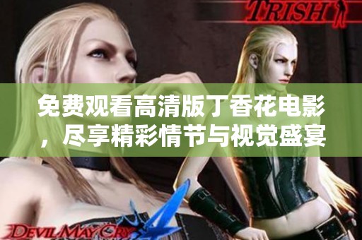 免费观看高清版丁香花电影，尽享精彩情节与视觉盛宴