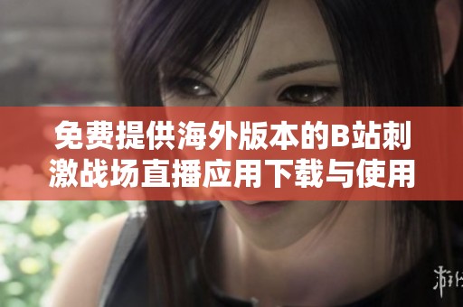免费提供海外版本的B站刺激战场直播应用下载与使用指南