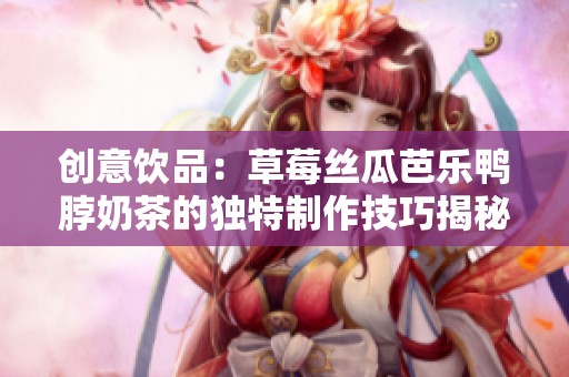 创意饮品：草莓丝瓜芭乐鸭脖奶茶的独特制作技巧揭秘