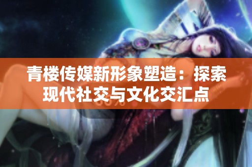 青楼传媒新形象塑造：探索现代社交与文化交汇点