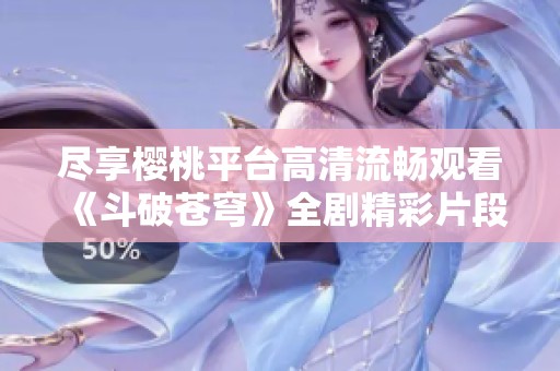 尽享樱桃平台高清流畅观看《斗破苍穹》全剧精彩片段