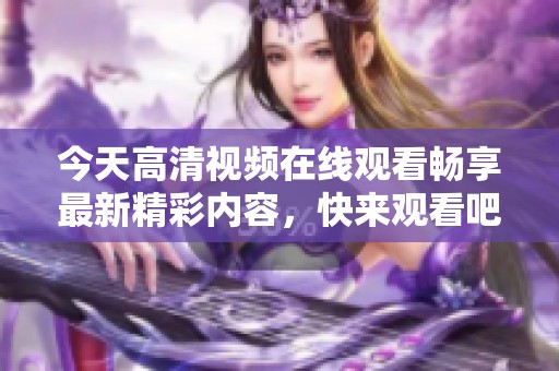 今天高清视频在线观看畅享最新精彩内容，快来观看吧！