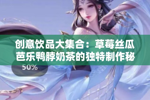 创意饮品大集合：草莓丝瓜芭乐鸭脖奶茶的独特制作秘笈