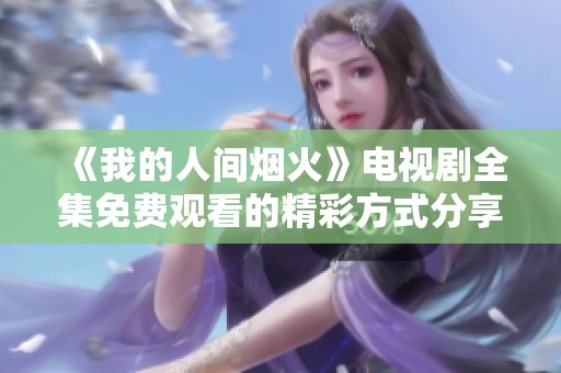 《我的人间烟火》电视剧全集免费观看的精彩方式分享