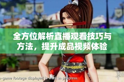 全方位解析直播观看技巧与方法，提升成品视频体验