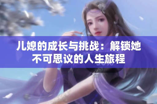 儿媳的成长与挑战：解锁她不可思议的人生旅程