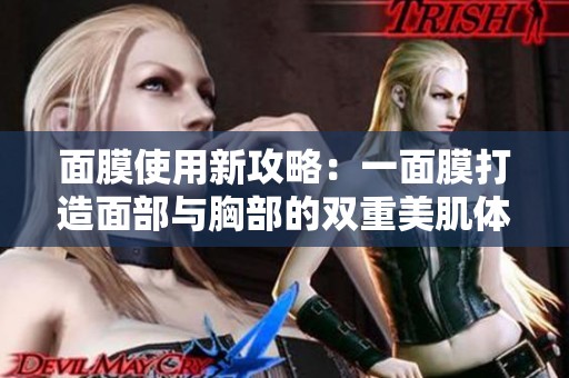 面膜使用新攻略：一面膜打造面部与胸部的双重美肌体验