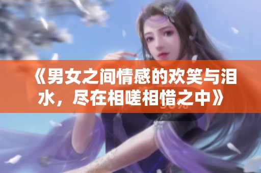 《男女之间情感的欢笑与泪水，尽在相嗟相惜之中》