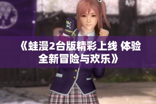 《蛙漫2台版精彩上线 体验全新冒险与欢乐》