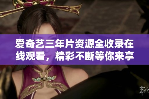 爱奇艺三年片资源全收录在线观看，精彩不断等你来享受