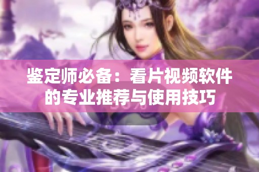 鉴定师必备：看片视频软件的专业推荐与使用技巧