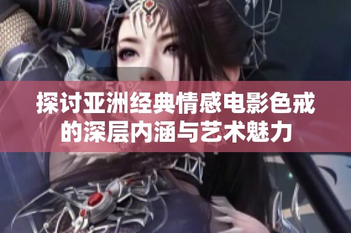 探讨亚洲经典情感电影色戒的深层内涵与艺术魅力