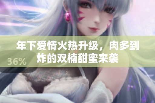 年下爱情火热升级，肉多到炸的双楠甜蜜来袭