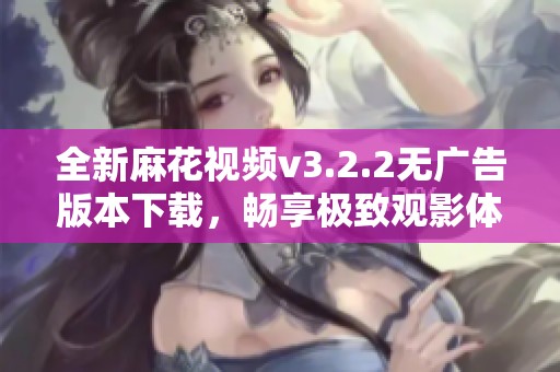 全新麻花视频v3.2.2无广告版本下载，畅享极致观影体验