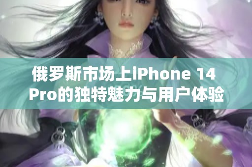 俄罗斯市场上iPhone 14 Pro的独特魅力与用户体验解析