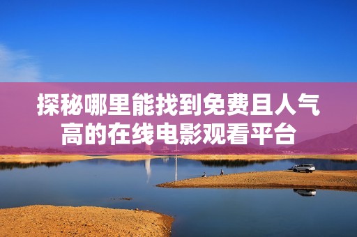 探秘哪里能找到免费且人气高的在线电影观看平台