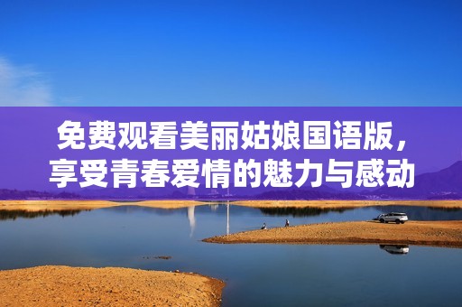 免费观看美丽姑娘国语版，享受青春爱情的魅力与感动