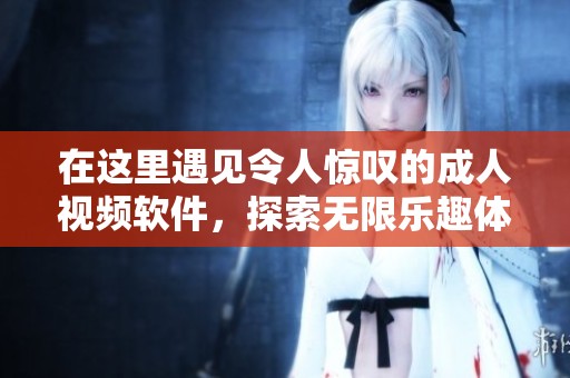 在这里遇见令人惊叹的成人视频软件，探索无限乐趣体验