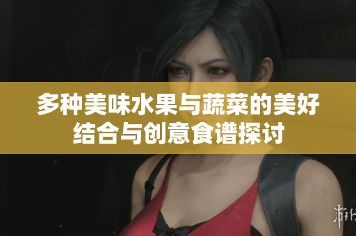多种美味水果与蔬菜的美好结合与创意食谱探讨