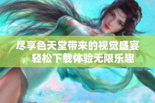 尽享色天堂带来的视觉盛宴，轻松下载体验无限乐趣