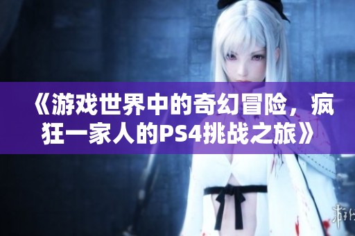 《游戏世界中的奇幻冒险，疯狂一家人的PS4挑战之旅》