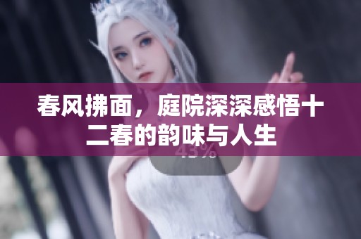 春风拂面，庭院深深感悟十二春的韵味与人生