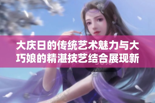 大庆日的传统艺术魅力与大巧娘的精湛技艺结合展现新风貌
