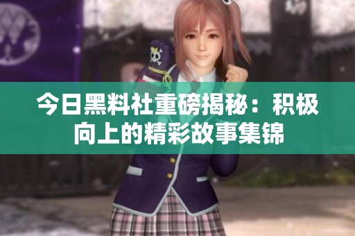 今日黑料社重磅揭秘：积极向上的精彩故事集锦