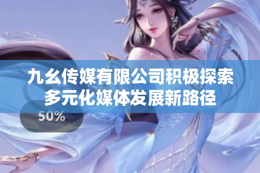 九幺传媒有限公司积极探索多元化媒体发展新路径