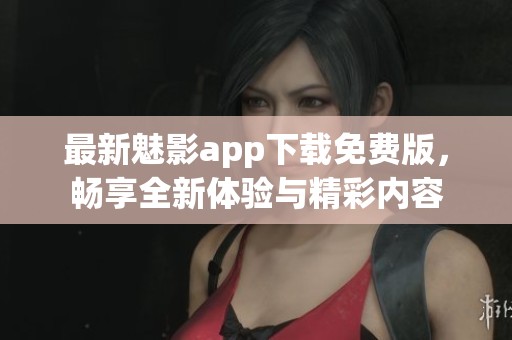 最新魅影app下载免费版，畅享全新体验与精彩内容