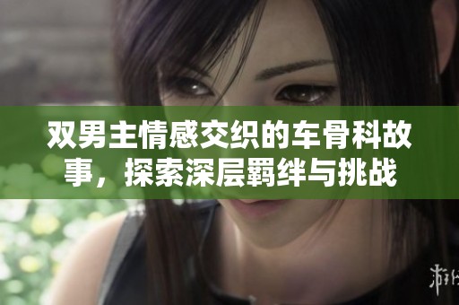 双男主情感交织的车骨科故事，探索深层羁绊与挑战