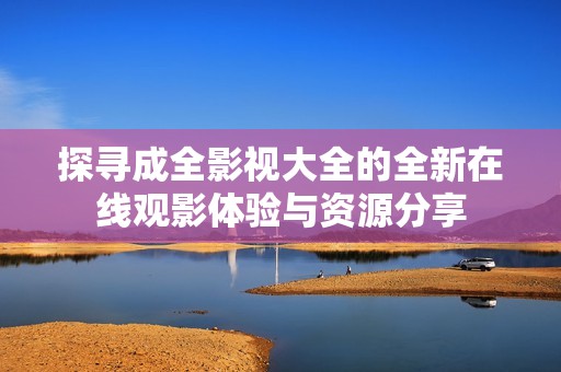 探寻成全影视大全的全新在线观影体验与资源分享
