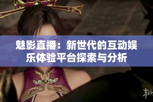 魅影直播：新世代的互动娱乐体验平台探索与分析