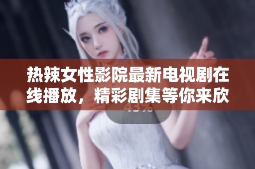 热辣女性影院最新电视剧在线播放，精彩剧集等你来欣赏